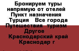 Бронируем туры напрямую от отелей › Пункт назначения ­ Турция - Все города Путешествия, туризм » Другое   . Краснодарский край,Краснодар г.